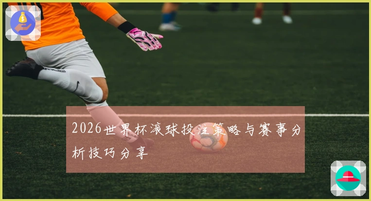 2026世界杯滚球投注策略与赛事分析技巧分享