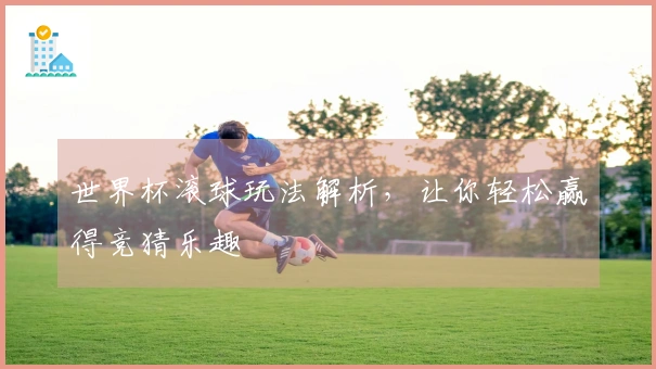 世界杯滚球玩法解析，让你轻松赢得竞猜乐趣