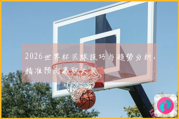2026世界杯买球技巧与趋势分析,精准预测赢取大奖