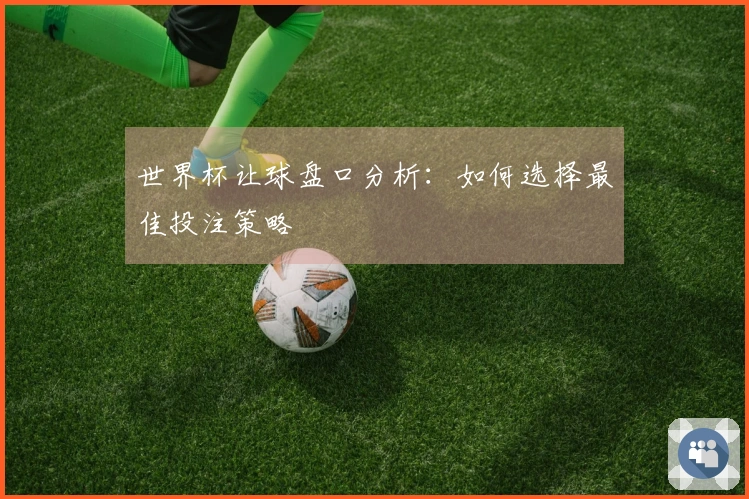 世界杯让球盘口分析：如何选择最佳投注策略