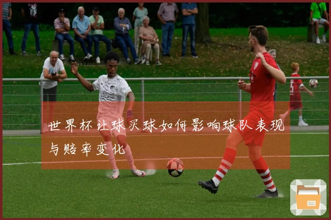 世界杯让球买球如何影响球队表现与赔率变化