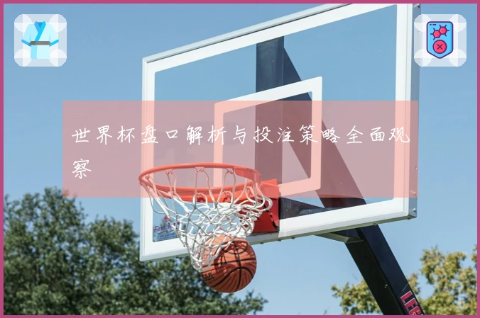 世界杯盘口解析与投注策略全面观察