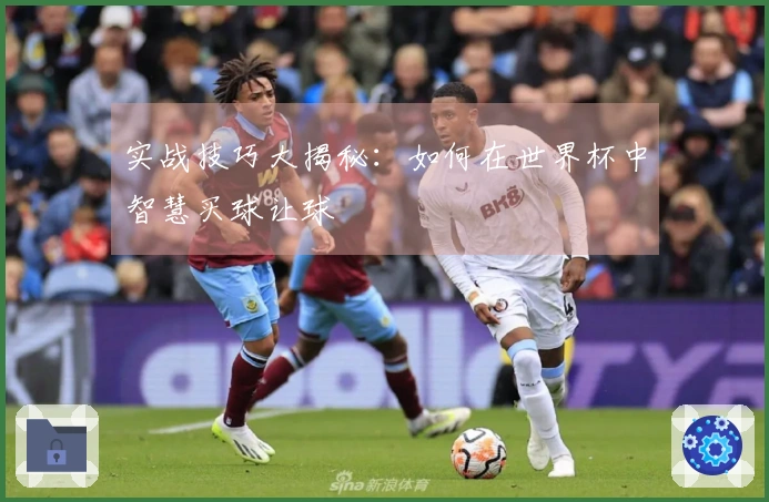 实战技巧大揭秘：如何在世界杯中智慧买球让球