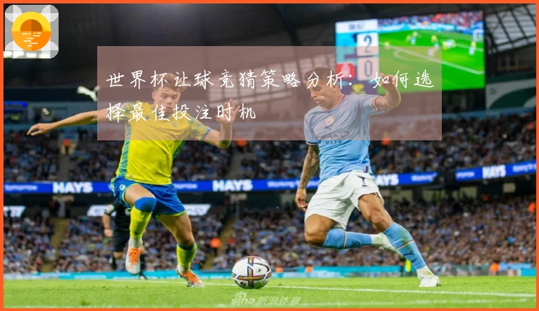 世界杯让球竞猜策略分析：如何选择最佳投注时机
