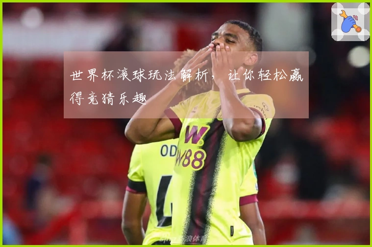世界杯滚球玩法解析，让你轻松赢得竞猜乐趣