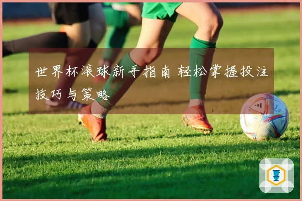 世界杯滚球新手指南 轻松掌握投注技巧与策略