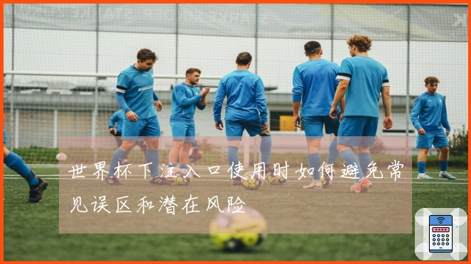 世界杯下注入口使用时如何避免常见误区和潜在风险