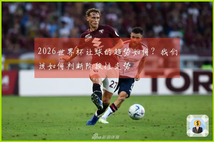 2026世界杯让球的趋势如何？我们该如何判断阶段性走势