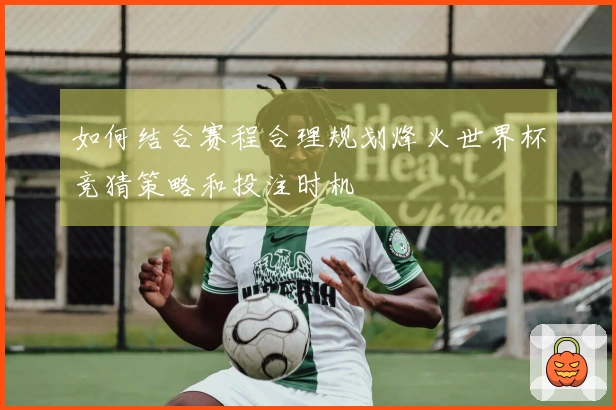 如何结合赛程合理规划烽火世界杯竞猜策略和投注时机