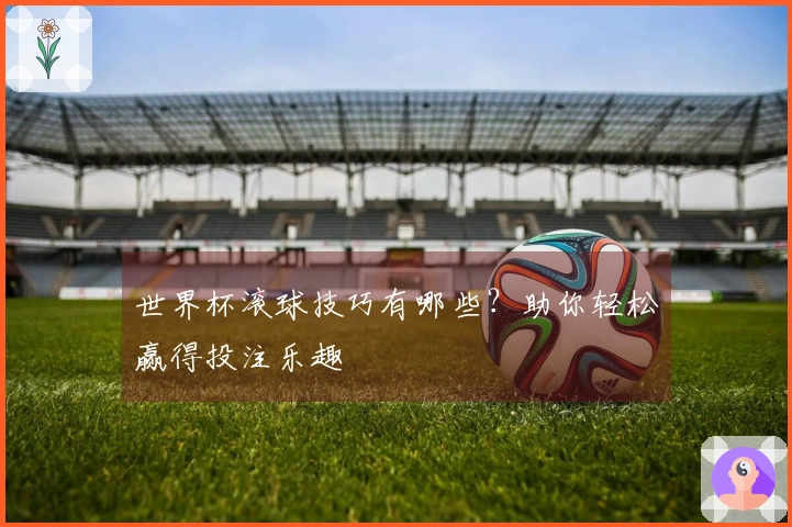 世界杯滚球技巧有哪些？助你轻松赢得投注乐趣