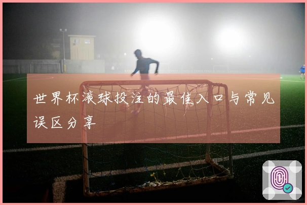 世界杯滚球投注的最佳入口与常见误区分享