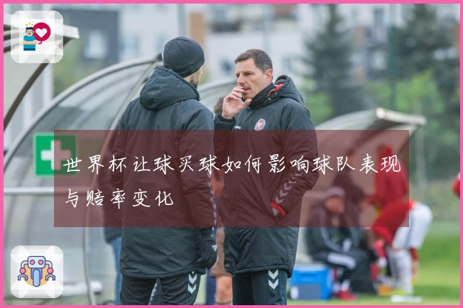世界杯让球买球如何影响球队表现与赔率变化