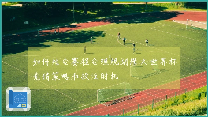 如何结合赛程合理规划烽火世界杯竞猜策略和投注时机