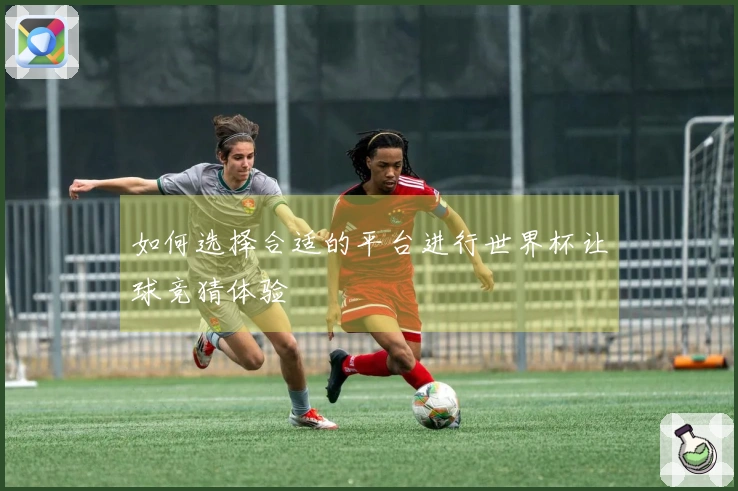 如何选择合适的平台进行世界杯让球竞猜体验
