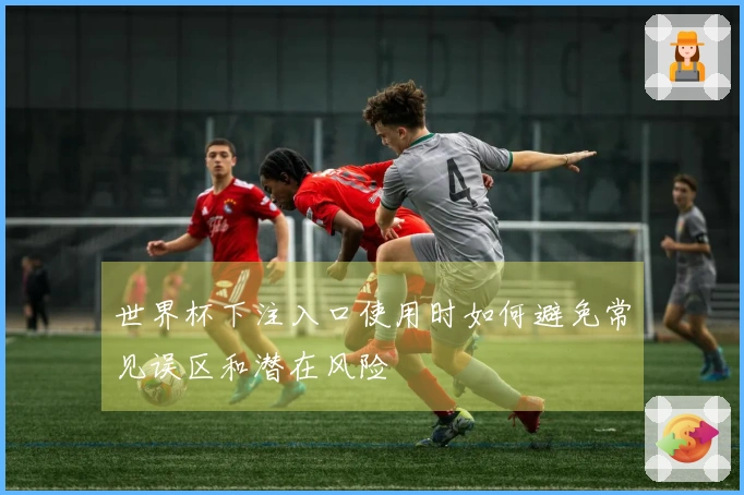 世界杯下注入口使用时如何避免常见误区和潜在风险