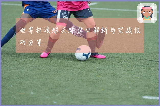 世界杯滚球买球盘口解析与实战技巧分享