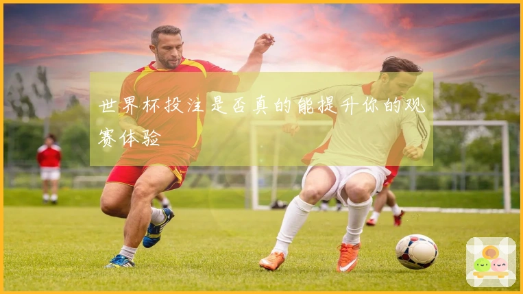 世界杯投注是否真的能提升你的观赛体验