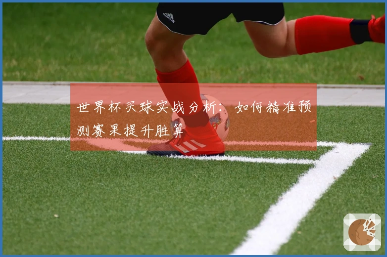 世界杯买球实战分析：如何精准预测赛果提升胜算