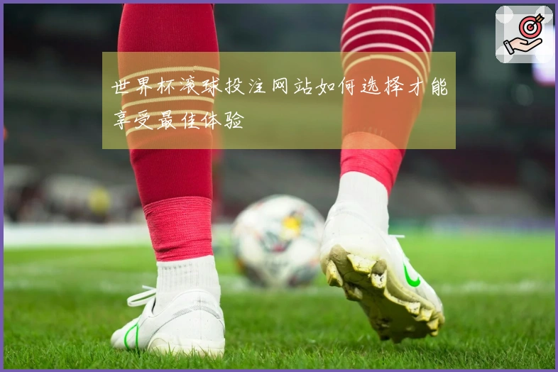 世界杯滚球投注网站如何选择才能享受最佳体验