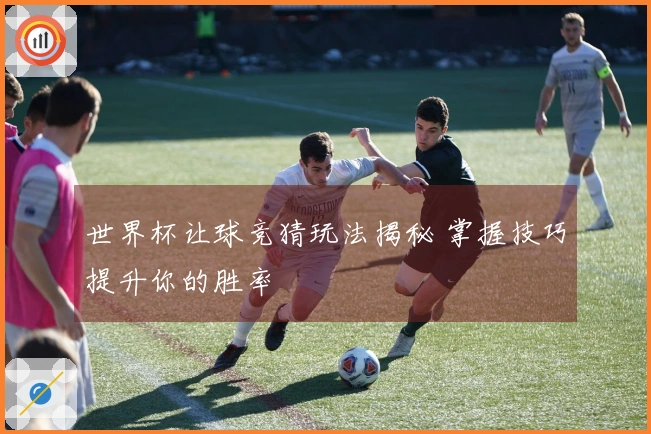 世界杯让球竞猜玩法揭秘 掌握技巧提升你的胜率