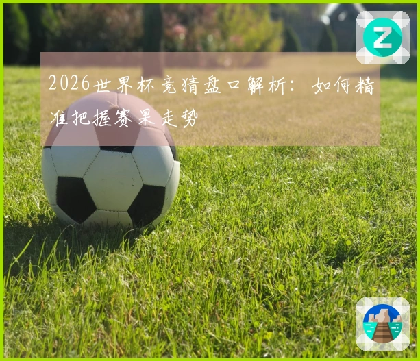 2026世界杯竞猜盘口解析：如何精准把握赛果走势